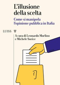 ILLUSIONE DELLA SCELTA - COME SI MANIPOLA L\'OPINIONE PUBBLICA IN ITALIA di MORLINO L. - SORICE M.