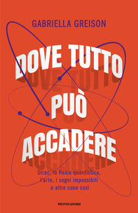 DOVE TUTTO PUO\' ACCADERE - DIRAC LA FISICA QUANTISTICA L\'ARTE I SOGNI IMPOSSIBILI E ALTRE COSE