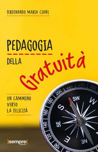 PEDAGOGIA DELLA GRATUITA\' - UN CAMMINO VERSO LA FELICITA\' di CIANI FERDINANDO MARIA