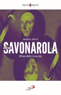 GIROLAMO SAVONAROLA - IL FRATE RIBELLE E LA CITTA\' di SARTO ANDREA