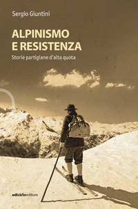 ALPINISMO E RESISTENZA - STORIE PARTIGIANE D\'ALTA QUOTA