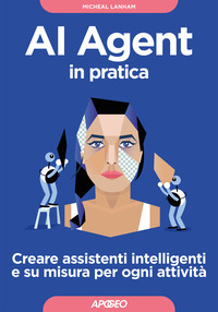 AI AGENT IN PRATICA - CREARE ASSISTENTI INTELLIGENTI E SU MISURA PER OGNI ATTIVITA\'
