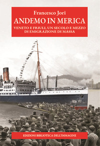ANDEMO IN MERICA - VENETO E FRIULI UN SECOLO E MEZZO DI EMIGRAZIONE DI MASSA