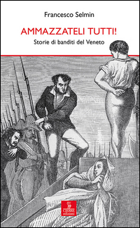 AMMAZZATELI TUTTI ! - STORIE DI BANDITI DEL VENETO