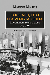 TOGLIATTI TITO E LA VENEZIA GIULIA - LA GUERRA LE FOIBE L\'ESODO 1943-1954