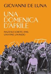 DOMENICA D\'APRILE - PIAZZALE LORETO 1945 UNA FINE UN INIZIO