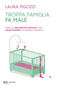 TROPPA FAMIGLIA FA MALE - COME LA DIPENDENZA MATERNA CREA ADULTI BAMBINI E PESSIMI CITTADINI
