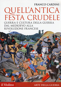 QUELL\'ANTICA FESTA CRUDELE - GUERRA E CULTURA DELLA GUERRA DAL MEDIOEVO ALLA RIVOLUZIONE FRANCESE