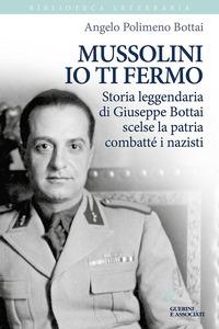 MUSSOLINI IO TI FERMO - STORIA LEGGENDARIA DI GIUSEPPE BOTTAI SCELSE LA PATRIA COMBATTE\' I NAZISTI