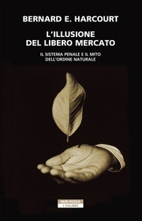 ILLUSIONE DEL LIBERO MERCATO - IL SISTEMA PENALE E IL MITO DELL\'ORDINE NATURALE di HARCOURT BERNARD E.
