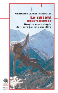 LIBERTA\' DELL\'INUTILE - NASCITA E PSICOLOGIA DELL\'ARRAMPICATA SPORTIVA