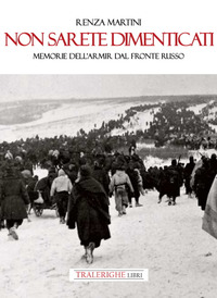 NON SARETE DIMENTICATI - MEMORIE DELL\'ARMIR DAL FRONTE RUSSO
