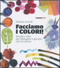 FACCIAMO I COLORI ! - RICETTE E IDEE PER DIPINGERE E GIOCARE CON LA NATURA