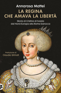 REGINA CHE AMAVA LA LIBERTÀ - STORIA DI CRISTINA DI SVEZIA DAL NORD EUROPA ALLA ROMA BAROCCA