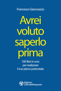 AVREI VOLUTO SAPERLO PRIMA - 100 LIBRI IN UNO PER REALIZZARE IL TUO PIENO POTENZIALE