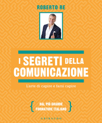 SEGRETI DELLA COMUNICAZIONE - L\'ARTE DI CAPIRE E FARSI CAPIRE