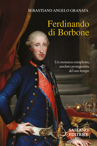 FERDINANDO DI BORBONE - UN MONARCA COMPLESSO ASSOLUTO PROTAGONISTA DEL SUO TEMPO