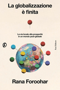 GLOBALIZZAZIONE E\' FINITA - LA VIA LOCALE ALLA PROSPERITA\' IN UN MONDO POST-GLOBALE