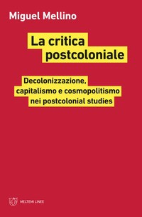 CRITICA POSTCOLONIALE - DECOLONIZZAZIONE CAPITALISMO E COSMOPOLITISMO NEI POSTCOLONIAL STUDIES di MELLINO MIGUEL