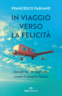 IN VIAGGIO VERSO LA FELICITA\' - DESIDERARE IMMAGINARE CREARE IL PROPRIO FUTURO