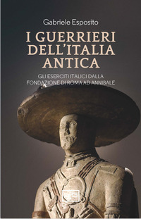 GUERRIERI DELL\'ITALIA ANTICA - GLI ESERCITI ITALICI DALLA FONDAZIONE DI ROMA AD ANNIBALE