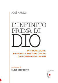INFINITO PRIMA DI DIO - IN TRANSIZIONE LIBERARE IL MISTERO DIVINO DALLE IMMAGINI UMANE