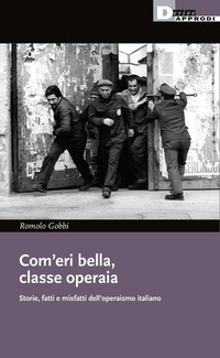 COM\'ERI BELLA CLASSE OPERAIA - STORIE FATTI E MISFATTI DELL\'OPERAISMO ITALIANO