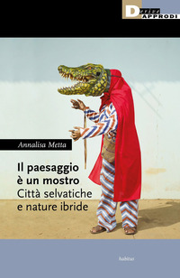 PAESAGGIO E\' UN MOSTRO - CITTA\' SELVATICHE E NATURE IBRIDE