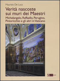 VERITA\' NASCOSTE SUI MURI DEI MAESTRI. MICHELANGELO, RAFFAELLO, PERUGINO, PINTORICCHIO E GLI ALT...
