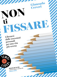 NON TI FISSARE - LIBERARSI DALLE OSSESSIONI PERSONALI PER UNA VITA PIU\' SERENA