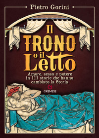 TRONO E IL LETTO - AMORE SESSO E POTERE IN 111 STORIE CHE HANNO CAMBIATO LA STORIA