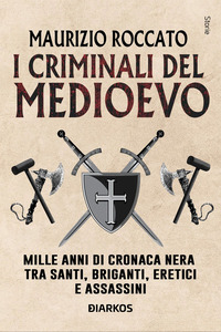 CRIMINALI DEL MEDIOEVO - MILLE ANNI DI CRONACA NERA TRA SANTI BRIGANTI ERETICI E ASSASSINI