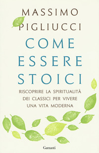 COME ESSERE STOICI - RISCOPRIRE LA SPIRITUALITA\' DEI CLASSICI PER VIVERE