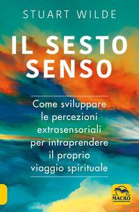 SESTO SENSO - COME SVILUPPARE LE PERCEZIONI EXTRASENSORIALI PER INTRAPRENDERE IL PROPRIO VIAGGIO