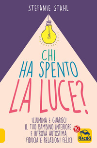 CHI HA SPENTO LA LUCE ? ILLUMINA E GUARISCI IL TUO BAMBINO INTERIORE E RITROVA AUTOSTIMA FIDUCIA
