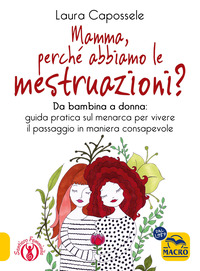 MAMMA PERCHE\' ABBIAMO LE MESTRUAZIONI ? DA BAMBINA A DONNA GUIDA PRATICA SUL MENARCA PER VIVERE IL