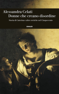 DONNE CHE CREANO DISORDINE - STORIA DI CATERINA E ALTRE ERETICHE NEL CINQUECENTO