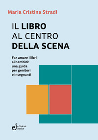 LIBRO AL CENTRO DELLA SCENA - FAR AMARE I LIBRI AI BAMBINI: UNA GUIDA PER GENITORI E INSEGNANTI