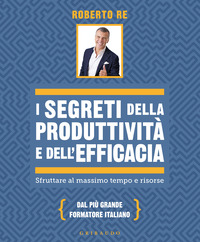 SEGRETI DELLA PRODUTTIVITA\' E DELL\'EFFICACIA - SFRUTTARE AL MASSIMO TEMPO E RISORSE