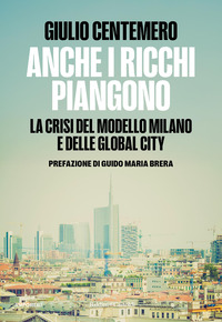 ANCHE I RICCHI PIANGONO - LA CRISI DEL MODELLO MILANO E DELLE GLOBAL CITIES