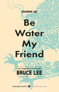 BE WATER MY FRIEND - I VERI INSEGNAMENTI DI MIO PADRE BRUCE LEE