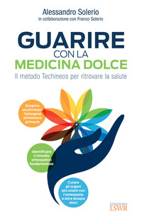 GUARIRE CON LA MEDICINA DOLCE - IL METDO TECHINEOS PER RITROVARE LA SALUTE