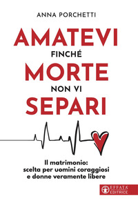 AMATEVI FINCHE\' MORTE NON VI SEPARI - IL MATRIMONIO: SCELTA PER UOMINI CORAGGIOSI E DONNE VERAMEN