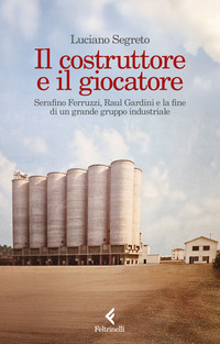 COSTRUTTORE E IL GIOCATORE - SERAFINO FERRUZZI RAUL GARDINI E LA FINE DI UN GRANDE GRUPPO