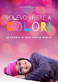 VOLEVO VIVERE A COLORI - LA STORIA DI MIA FIGLIA GIULIA