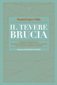TEVERE BRUCIA - IMPRESE DIMENTICATE, MOMENTI FATIDICI E CAPRICCI DELLA STORIA