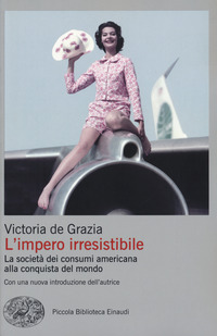 IMPERO IRRESISTIBILE - LA SOCIETA\' DEI CONSUMI AMERICANA ALLA CONQUISTA DEL MONDO