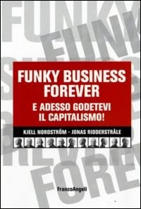 FUNKY BUSINESS FOREVER - E ADESSO GODETEVI IL CAPITALISMO ! di RIDDERSTRALE J. - NORDSTROM K.