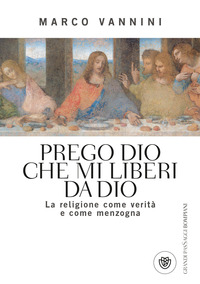 PREGO DIO CHE MI LIBERI DA DIO - LA RELIGIONE COME VERITA\' E COME MENZOGNA