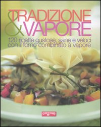 TRADIZIONE E VAPORE - 120 RICETTE GUSTOSE SANE E VELOCI CON IL FORNO COMBINATO A VAPORE